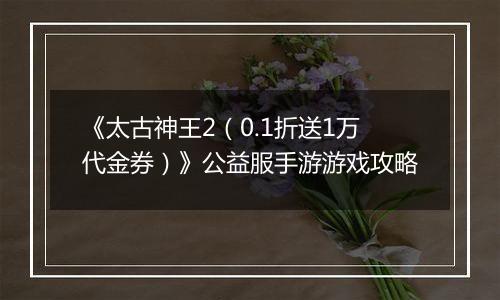 《太古神王2（0.1折送1万代金券）》公益服手游游戏攻略