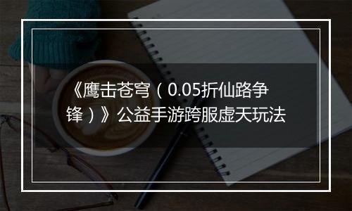《鹰击苍穹（0.05折仙路争锋）》公益手游跨服虚天玩法