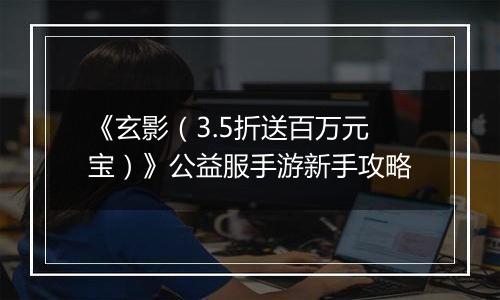 《玄影（3.5折送百万元宝）》公益服手游新手攻略