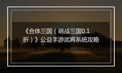 《合体三国（萌战三国0.1折）》公益手游武将系统攻略