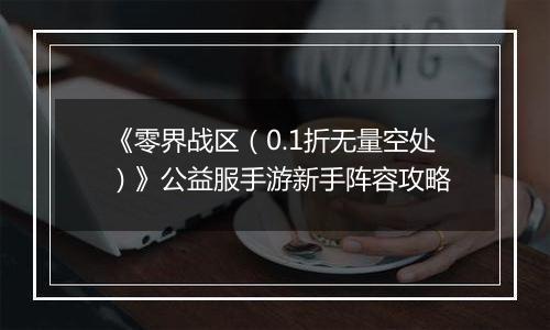 《零界战区（0.1折无量空处）》公益服手游新手阵容攻略