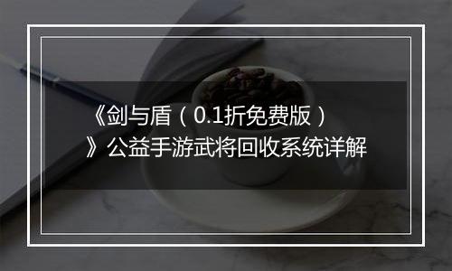 《剑与盾（0.1折免费版）》公益手游武将回收系统详解