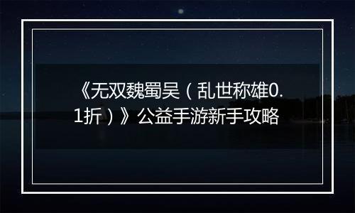 《无双魏蜀吴（乱世称雄0.1折）》公益手游新手攻略