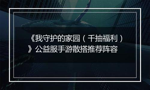 《我守护的家园（千抽福利）》公益服手游散搭推荐阵容