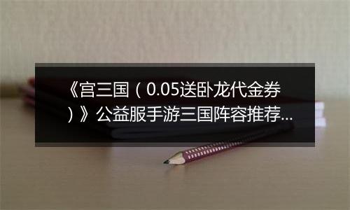 《宫三国（0.05送卧龙代金券）》公益服手游三国阵容推荐攻略