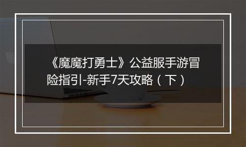 《魔魔打勇士》公益服手游冒险指引-新手7天攻略（下）