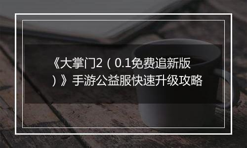 《大掌门2（0.1免费追新版）》手游公益服快速升级攻略