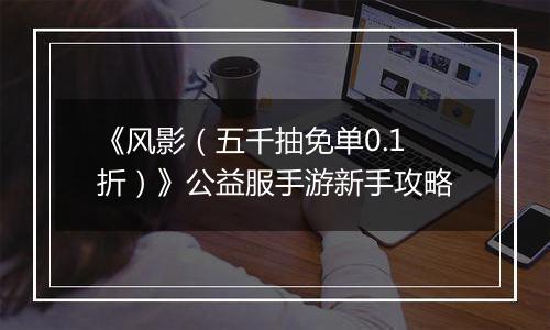 《风影（五千抽免单0.1折）》公益服手游新手攻略