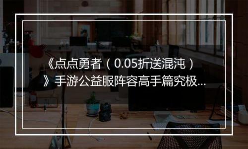 《点点勇者（0.05折送混沌）》手游公益服阵容高手篇究极篇