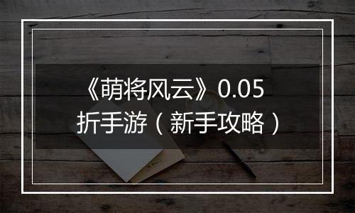 《萌将风云》0.05折手游（新手攻略）