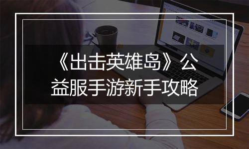 《出击英雄岛》公益服手游新手攻略