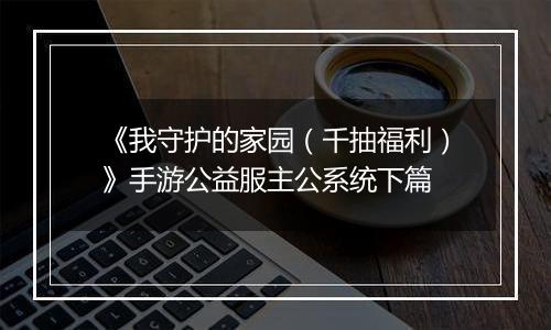 《我守护的家园（千抽福利）》手游公益服主公系统下篇
