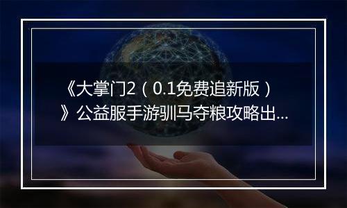 《大掌门2（0.1免费追新版）》公益服手游驯马夺粮攻略出炉策马战金陵