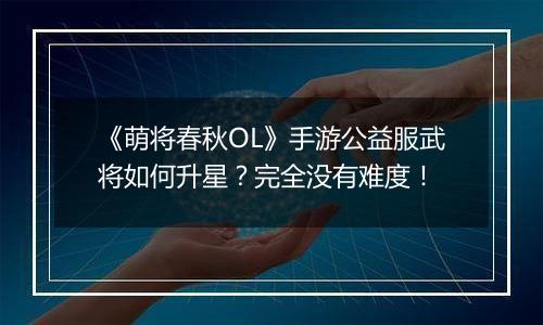 《萌将春秋OL》手游公益服武将如何升星？完全没有难度！