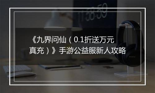 《九界问仙（0.1折送万元真充）》手游公益服新人攻略