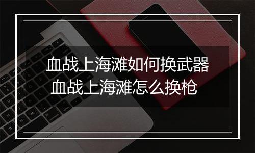 血战上海滩如何换武器 血战上海滩怎么换枪