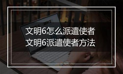 文明6怎么派遣使者 文明6派遣使者方法