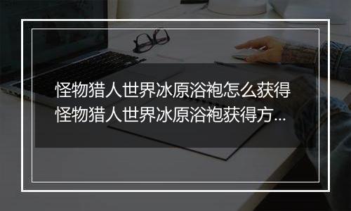 怪物猎人世界冰原浴袍怎么获得 怪物猎人世界冰原浴袍获得方法