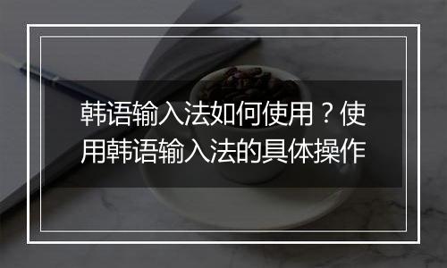 韩语输入法如何使用？使用韩语输入法的具体操作