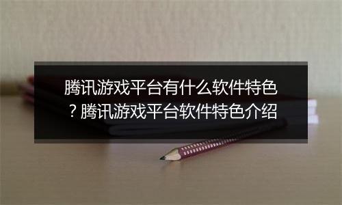 腾讯游戏平台有什么软件特色？腾讯游戏平台软件特色介绍