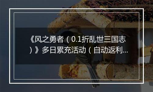 《风之勇者（0.1折乱世三国志）》多日累充活动（自动返利）2025-10-31-2025-11-06