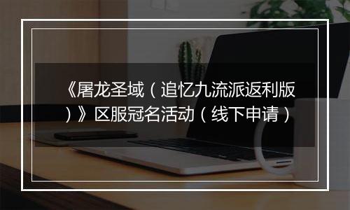 《屠龙圣域（追忆九流派返利版）》区服冠名活动（线下申请）