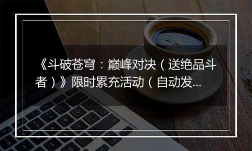 《斗破苍穹：巅峰对决（送绝品斗者）》限时累充活动（自动发放）2025-10-25-2025-10-27