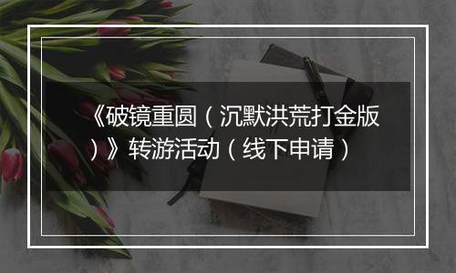 《破镜重圆（沉默洪荒打金版）》转游活动（线下申请）