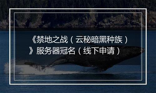 《禁地之战（云秘暗黑种族）》服务器冠名（线下申请）