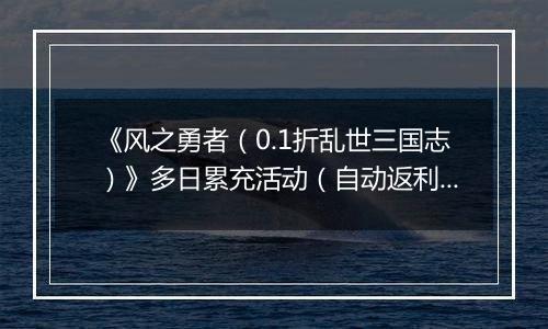 《风之勇者（0.1折乱世三国志）》多日累充活动（自动返利）2025-10-24-2025-10-30