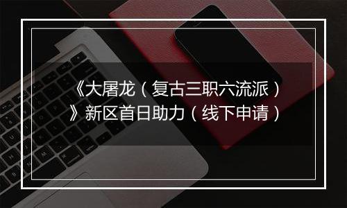 《大屠龙（复古三职六流派）》新区首日助力（线下申请）