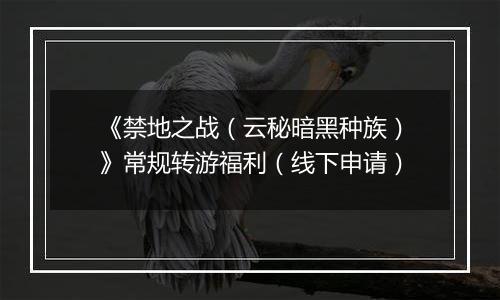 《禁地之战（云秘暗黑种族）》常规转游福利（线下申请）