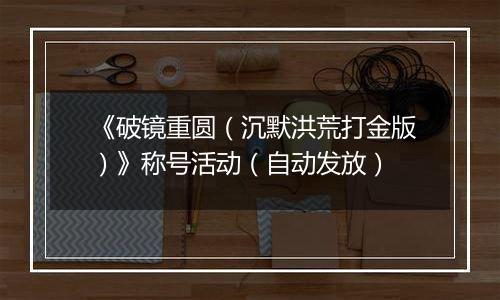 《破镜重圆（沉默洪荒打金版）》称号活动（自动发放）