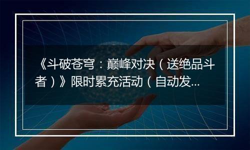 《斗破苍穹：巅峰对决（送绝品斗者）》限时累充活动（自动发放）2025-11-01-2025-11-03