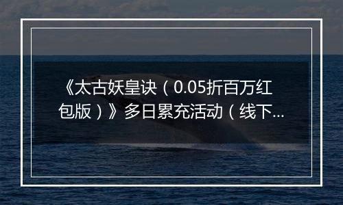 《太古妖皇诀（0.05折百万红包版）》多日累充活动（线下申请）2025-11-11-2025-11-17
