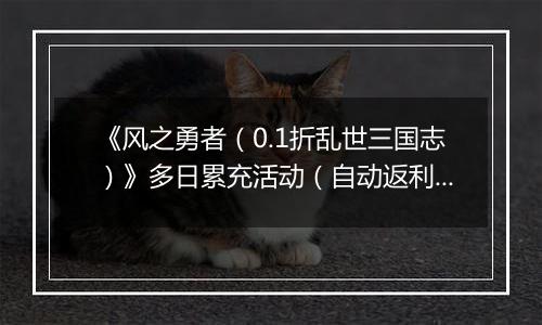 《风之勇者（0.1折乱世三国志）》多日累充活动（自动返利）2025-11-07-2025-11-13