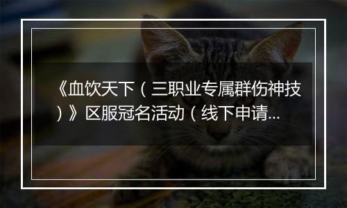 《血饮天下（三职业专属群伤神技）》区服冠名活动（线下申请）