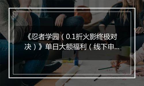 《忍者学园（0.1折火影终极对决）》单日大额福利（线下申请）