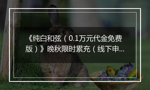 《纯白和弦（0.1万元代金免费版）》晚秋限时累充（线下申请）2025-10-31-2025-11-06