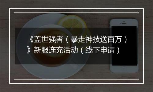 《盖世强者（暴走神技送百万）》新服连充活动（线下申请）