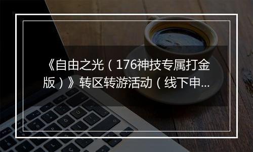 《自由之光（176神技专属打金版）》转区转游活动（线下申请）