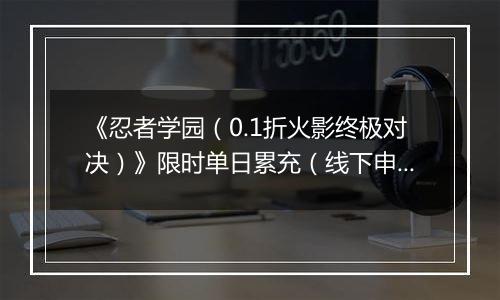 《忍者学园（0.1折火影终极对决）》限时单日累充（线下申请）2025-11-06-2025-11-09
