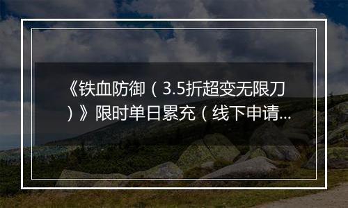 《铁血防御（3.5折超变无限刀）》限时单日累充（线下申请）2025-11-08-2025-11-14