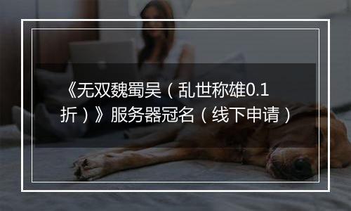 《无双魏蜀吴（乱世称雄0.1折）》服务器冠名（线下申请）