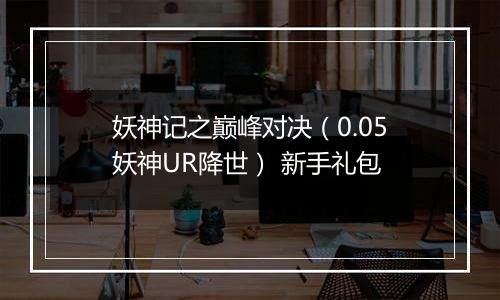 妖神记之巅峰对决（0.05妖神UR降世） 新手礼包
