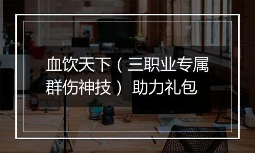 血饮天下（三职业专属群伤神技） 助力礼包