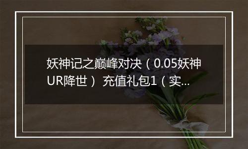 妖神记之巅峰对决（0.05妖神UR降世） 充值礼包1（实付10）