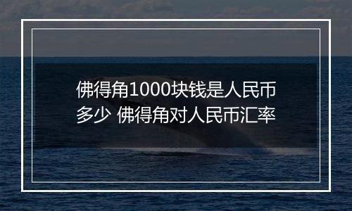 佛得角1000块钱是人民币多少 佛得角对人民币汇率