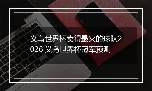 义乌世界杯卖得最火的球队2026 义乌世界杯冠军预测