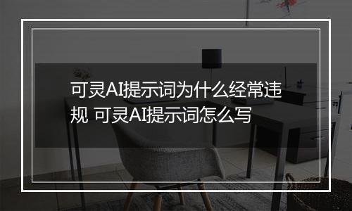 可灵AI提示词为什么经常违规 可灵AI提示词怎么写